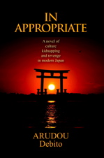 IN APPROPRIATE, A novel of culture, kidnapping, and revenge in modern Japan, By ARUDOU Debito
